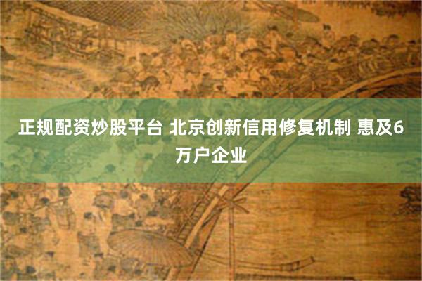 正规配资炒股平台 北京创新信用修复机制 惠及6万户企业