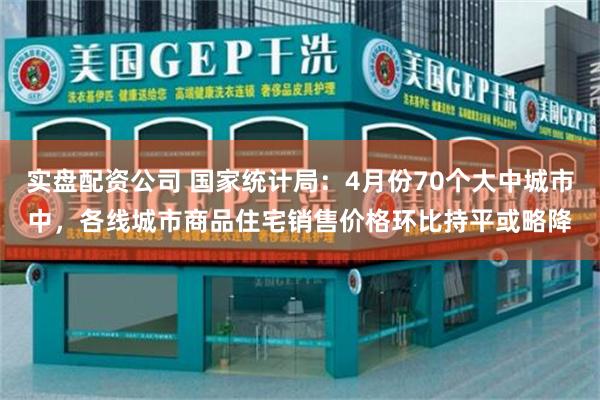 实盘配资公司 国家统计局：4月份70个大中城市中，各线城市商品住宅销售价格环比持平或略降