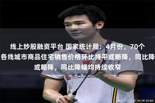线上炒股融资平台 国家统计局：4月份，70个大中城市中，各线城市商品住宅销售价格环比持平或略降，同比降幅均持续收窄