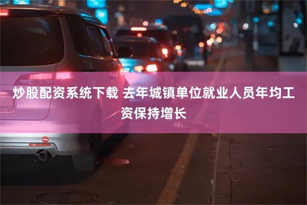 炒股配资系统下载 去年城镇单位就业人员年均工资保持增长