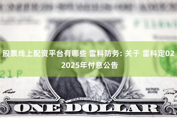 股票线上配资平台有哪些 雷科防务: 关于 雷科定02 2025年付息公告