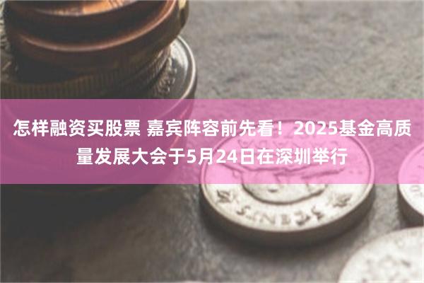 怎样融资买股票 嘉宾阵容前先看！2025基金高质量发展大会于5月24日在深圳举行
