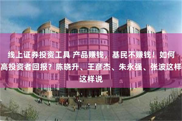 线上证券投资工具 产品赚钱，基民不赚钱！如何提高投资者回报？陈晓升、王彦杰、朱永强、张波这样说