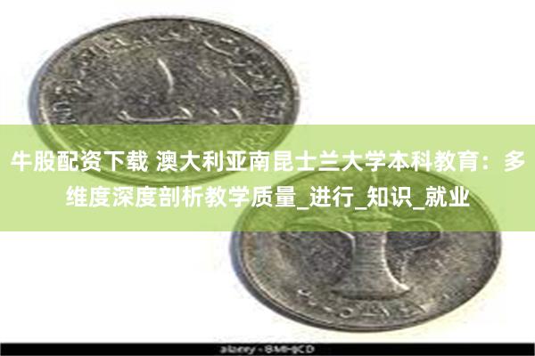 牛股配资下载 澳大利亚南昆士兰大学本科教育：多维度深度剖析教学质量_进行_知识_就业