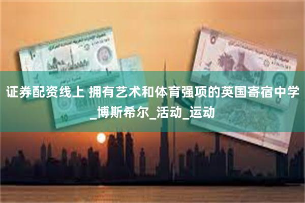 证券配资线上 拥有艺术和体育强项的英国寄宿中学_博斯希尔_活动_运动