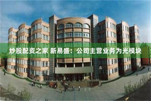 炒股配资之家 新易盛：公司主营业务为光模块