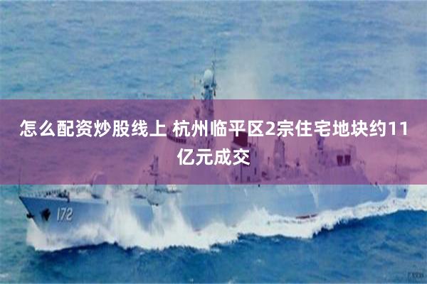 怎么配资炒股线上 杭州临平区2宗住宅地块约11亿元成交