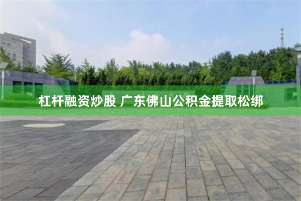 杠杆融资炒股 广东佛山公积金提取松绑