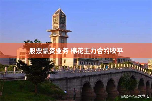 股票融资业务 棉花主力合约收平
