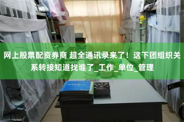 网上股票配资券商 超全通讯录来了！这下团组织关系转接知道找谁了_工作_单位_管理
