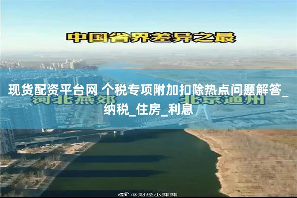 现货配资平台网 个税专项附加扣除热点问题解答_纳税_住房_利息