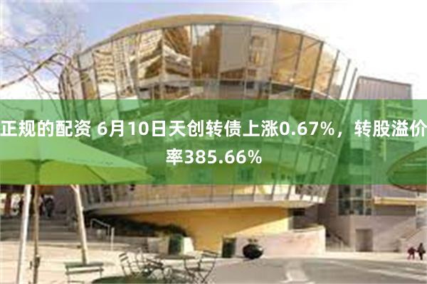 正规的配资 6月10日天创转债上涨0.67%，转股溢价率385.66%