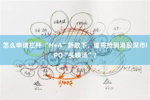 怎么申请杠杆 “H+A”新政下，谁将抢到港股深市IPO“头啖汤”？