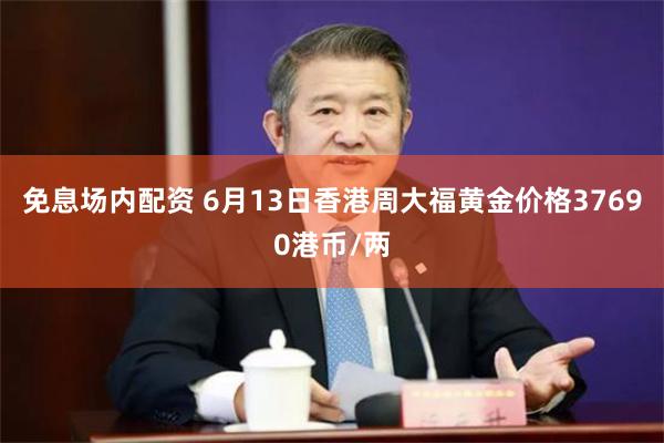 免息场内配资 6月13日香港周大福黄金价格37690港币/两