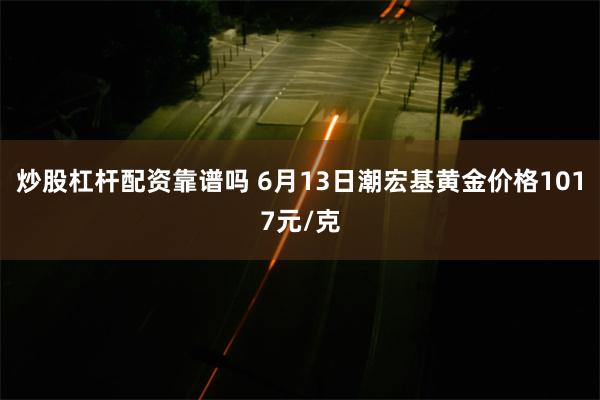 炒股杠杆配资靠谱吗 6月13日潮宏基黄金价格1017元/克