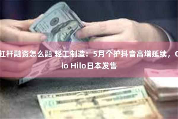 杠杆融资怎么融 轻工制造:5月个护抖音高增延续,Glo Hilo日本发售