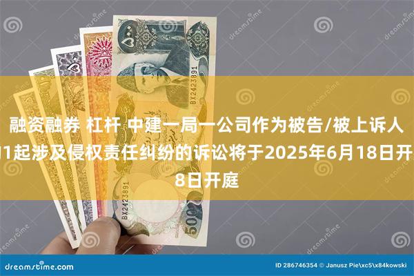 融资融券 杠杆 中建一局一公司作为被告/被上诉人的1起涉及侵权责任纠纷的诉讼将于2025年6月18日开庭