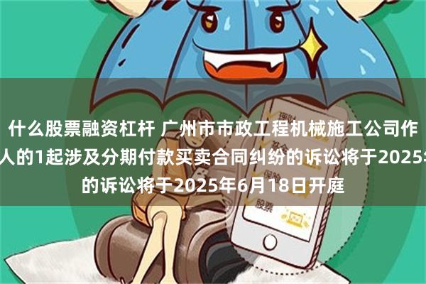 什么股票融资杠杆 广州市市政工程机械施工公司作为被告/被上诉人的1起涉及分期付款买卖合同纠纷的诉讼将于2025年6月18日开庭