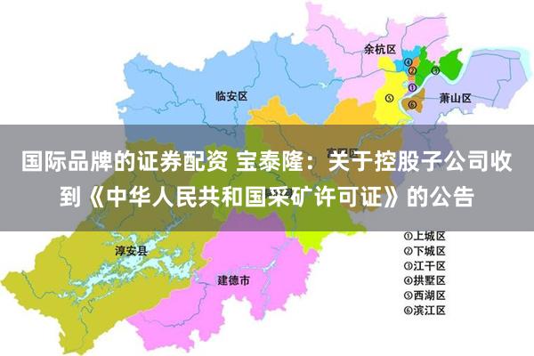 国际品牌的证券配资 宝泰隆：关于控股子公司收到《中华人民共和国采矿许可证》的公告