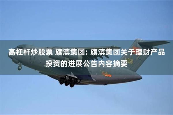 高杠杆炒股票 旗滨集团: 旗滨集团关于理财产品投资的进展公告内容摘要