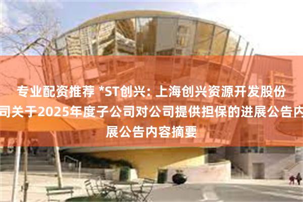 专业配资推荐 *ST创兴: 上海创兴资源开发股份有限公司关于2025年度子公司对公司提供担保的进展公告内容摘要