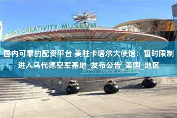 国内可靠的配资平台 美驻卡塔尔大使馆：暂时限制进入乌代德空军基地_发布公告_美国_地区