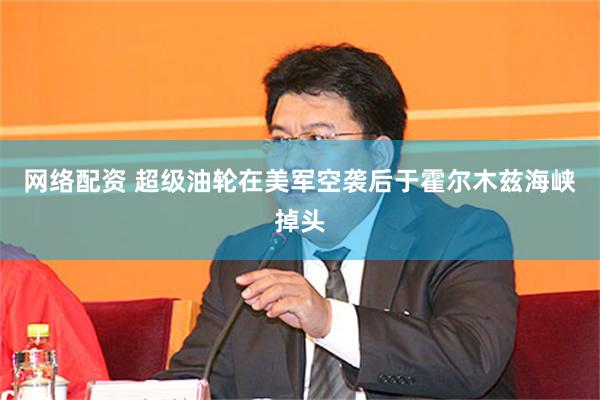 网络配资 超级油轮在美军空袭后于霍尔木兹海峡掉头