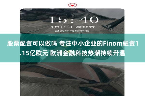 股票配资可以做吗 专注中小企业的Finom融资1.15亿欧元 欧洲金融科技热潮持续升温