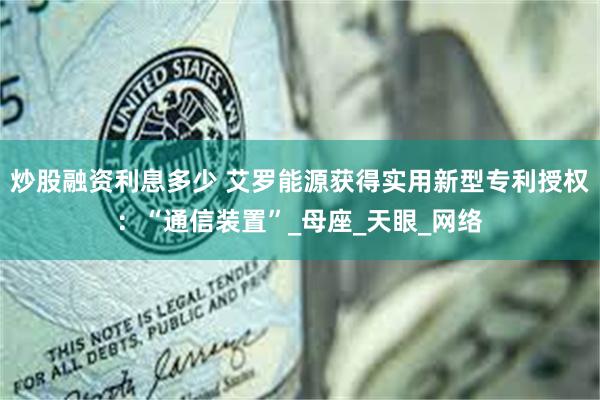 炒股融资利息多少 艾罗能源获得实用新型专利授权：“通信装置”_母座_天眼_网络