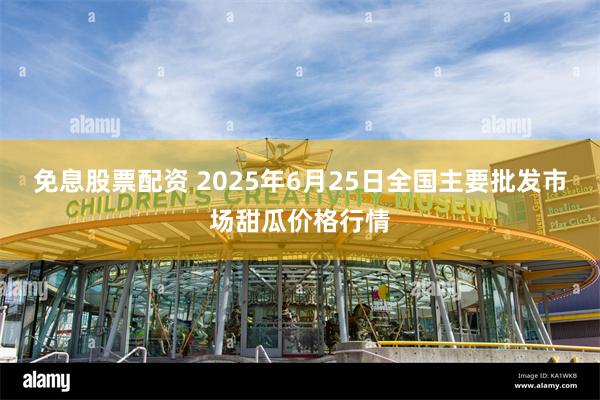 免息股票配资 2025年6月25日全国主要批发市场甜瓜价格行情