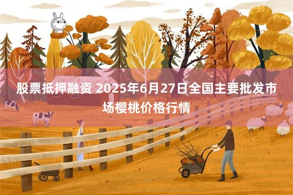 股票抵押融资 2025年6月27日全国主要批发市场樱桃价格行情