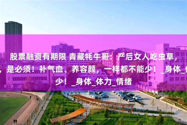 股票融资有期限 青藏牦牛哥：产后女人吃虫草，不是讲究，是必须！补气血、养容颜，一样都不能少！_身体_体力_情绪