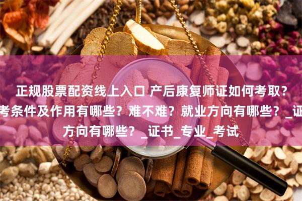 正规股票配资线上入口 产后康复师证如何考取？怎么报考，报考条件及作用有哪些？难不难？就业方向有哪些？_证书_专业_考试
