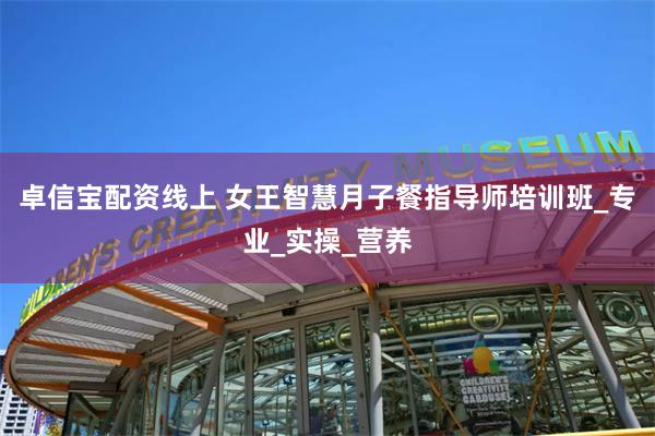 卓信宝配资线上 女王智慧月子餐指导师培训班_专业_实操_营养