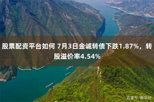 股票配资平台如何 7月3日金诚转债下跌1.87%，转股溢价率4.54%