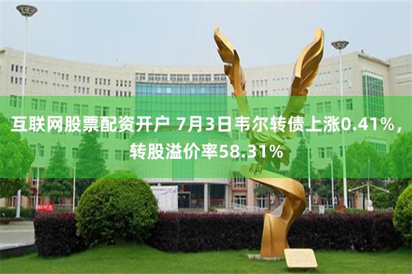 互联网股票配资开户 7月3日韦尔转债上涨0.41%，转股溢价率58.31%
