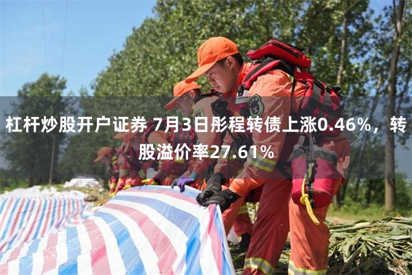 杠杆炒股开户证券 7月3日彤程转债上涨0.46%，转股溢价率27.61%