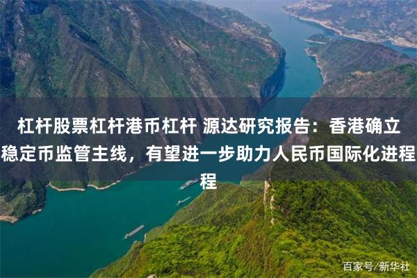 杠杆股票杠杆港币杠杆 源达研究报告：香港确立稳定币监管主线，有望进一步助力人民币国际化进程