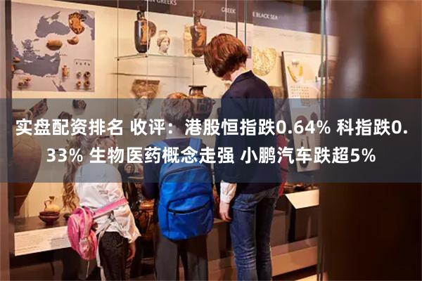实盘配资排名 收评：港股恒指跌0.64% 科指跌0.33% 生物医药概念走强 小鹏汽车跌超5%