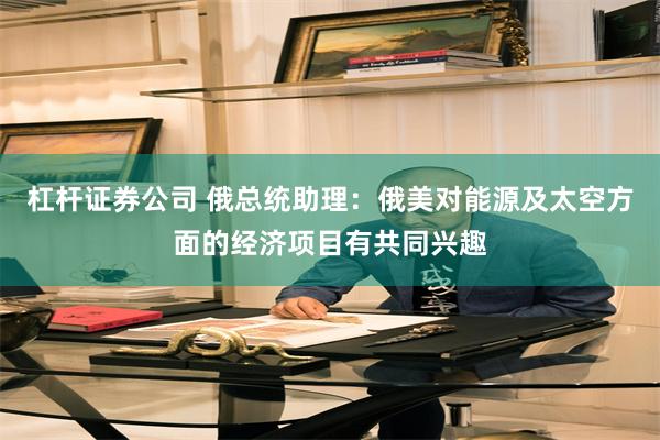 杠杆证券公司 俄总统助理：俄美对能源及太空方面的经济项目有共同兴趣