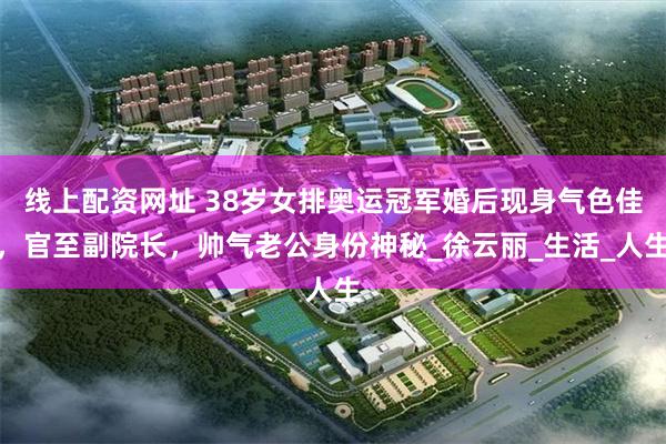线上配资网址 38岁女排奥运冠军婚后现身气色佳，官至副院长，帅气老公身份神秘_徐云丽_生活_人生