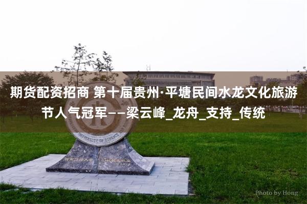 期货配资招商 第十届贵州·平塘民间水龙文化旅游节人气冠军——梁云峰_龙舟_支持_传统